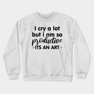 I Cry A Lot But I Am So Productive Its An Art Crewneck Sweatshirt